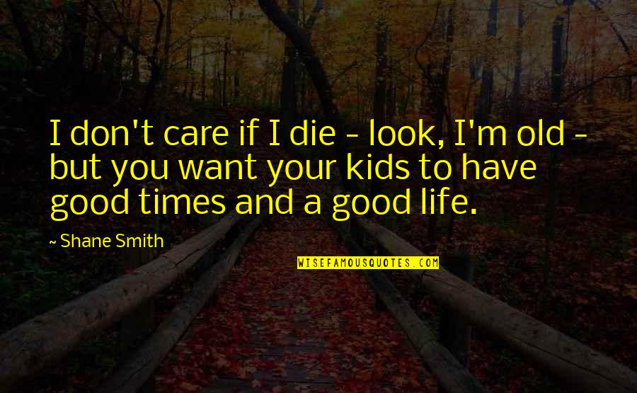 Good Times In Life Quotes By Shane Smith: I don't care if I die - look,