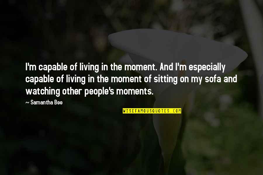 Good Times Shared Quotes By Samantha Bee: I'm capable of living in the moment. And