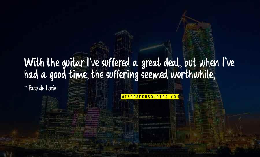 Good Times We Had Quotes By Paco De Lucia: With the guitar I've suffered a great deal,