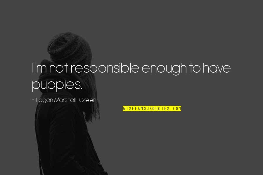 Good Times With Boyfriends Quotes By Logan Marshall-Green: I'm not responsible enough to have puppies. Good Times With Boyfriends Quotes By Logan Marshall-Green: I'm not responsible enough to have puppies.