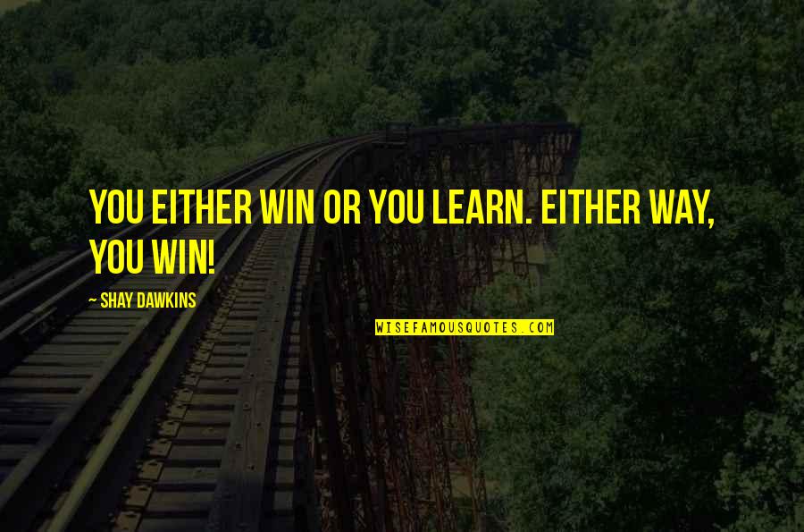 Good Times With Crazy Friends Quotes By Shay Dawkins: You either WIN or you LEARN. Either way, Good Times With Crazy Friends Quotes By Shay Dawkins: You either WIN or you LEARN. Either way,