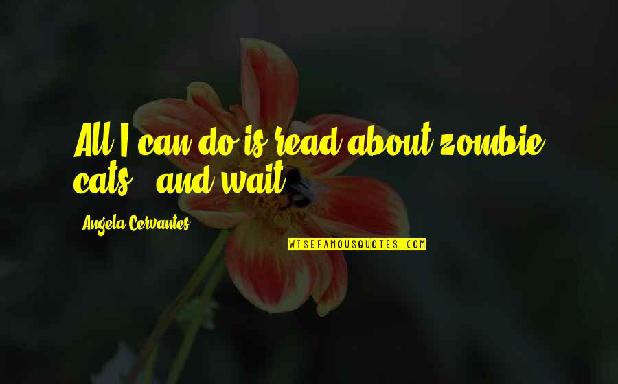 Good Times With Friends Quotes By Angela Cervantes: All I can do is read about zombie Good Times With Friends Quotes By Angela Cervantes: All I can do is read about zombie