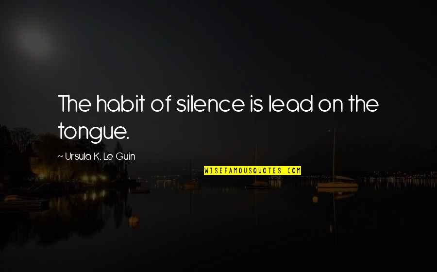 Good Times With Friends Quotes By Ursula K. Le Guin: The habit of silence is lead on the Good Times With Friends Quotes By Ursula K. Le Guin: The habit of silence is lead on the