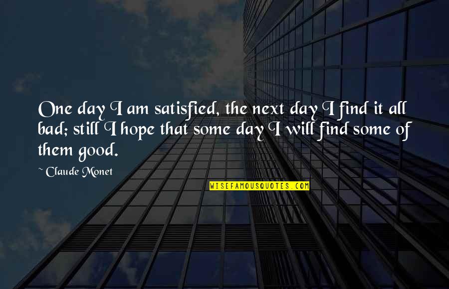 Good To Bad Day Quotes By Claude Monet: One day I am satisfied, the next day