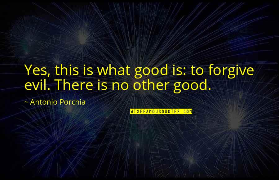 Good To Evil Quotes By Antonio Porchia: Yes, this is what good is: to forgive