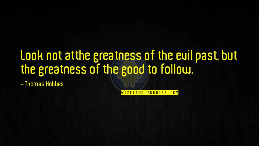 Good To Evil Quotes By Thomas Hobbes: Look not atthe greatness of the evil past,