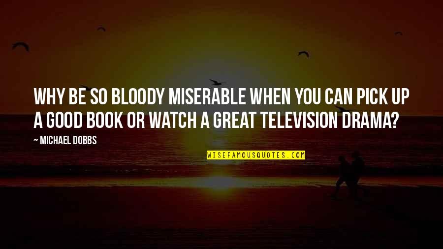 Good To Great Book Quotes By Michael Dobbs: Why be so bloody miserable when you can Good To Great Book Quotes By Michael Dobbs: Why be so bloody miserable when you can