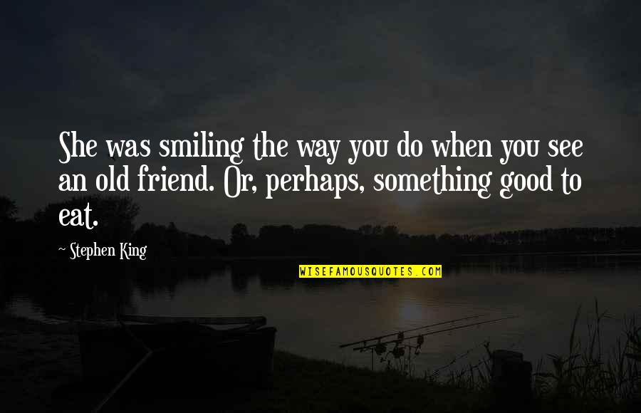 Good To See You Friend Quotes By Stephen King: She was smiling the way you do when Good To See You Friend Quotes By Stephen King: She was smiling the way you do when