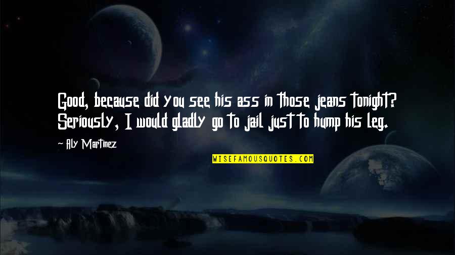 Good To See You Quotes By Aly Martinez: Good, because did you see his ass in Good To See You Quotes By Aly Martinez: Good, because did you see his ass in