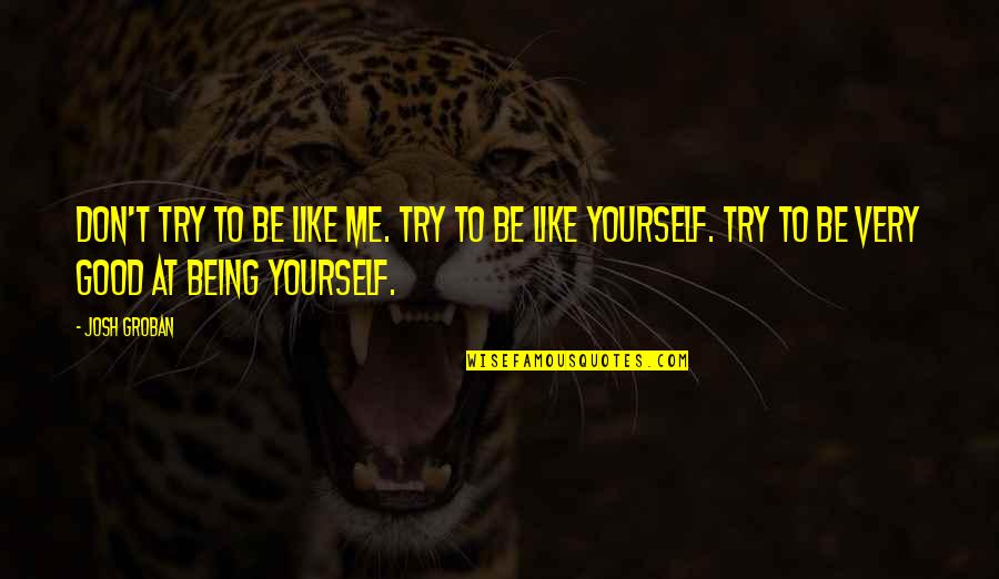 Good To Yourself Quotes By Josh Groban: Don't try to be like me. Try to Good To Yourself Quotes By Josh Groban: Don't try to be like me. Try to