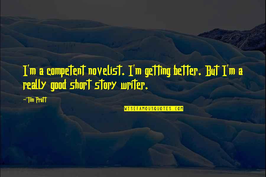 Good Too Short Quotes By Tim Pratt: I'm a competent novelist. I'm getting better. But