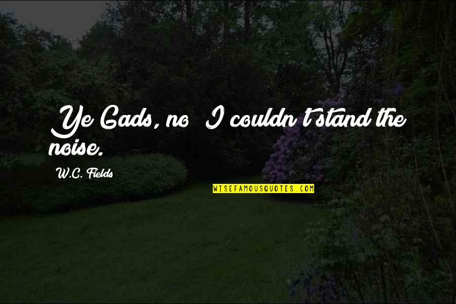 Good Transitions Into Quotes By W.C. Fields: Ye Gads, no! I couldn't stand the noise.