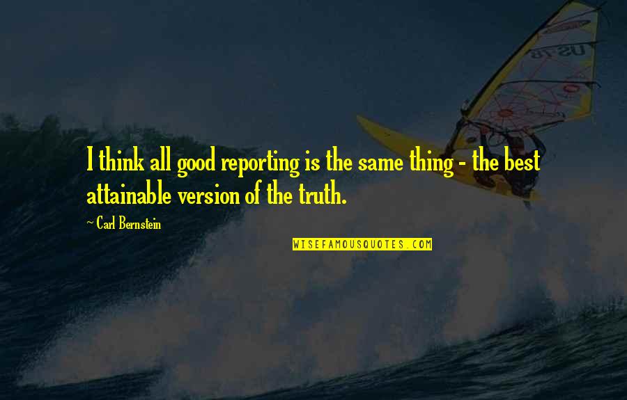 Good Truth Quotes By Carl Bernstein: I think all good reporting is the same Good Truth Quotes By Carl Bernstein: I think all good reporting is the same
