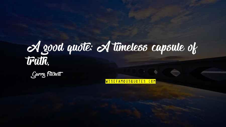 Good Truth Quotes By Garry Fitchett: A good quote: A timeless capsule of truth. Good Truth Quotes By Garry Fitchett: A good quote: A timeless capsule of truth.