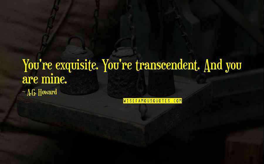 Good Tunes Quotes By A.G. Howard: You're exquisite. You're transcendent. And you are mine. Good Tunes Quotes By A.G. Howard: You're exquisite. You're transcendent. And you are mine.