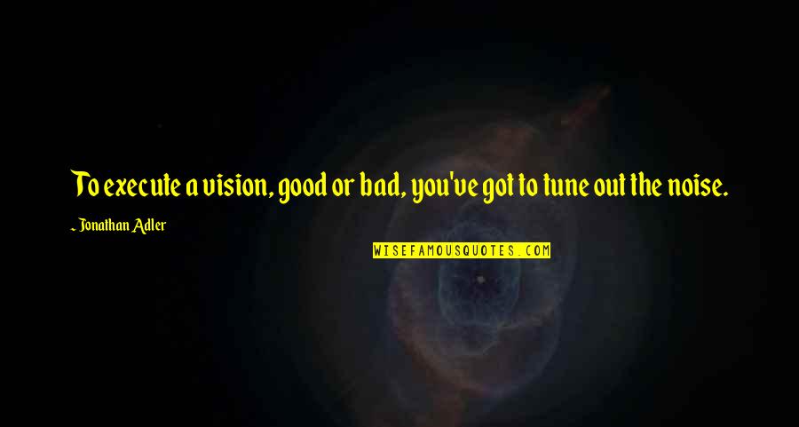 Good Tunes Quotes By Jonathan Adler: To execute a vision, good or bad, you've Good Tunes Quotes By Jonathan Adler: To execute a vision, good or bad, you've