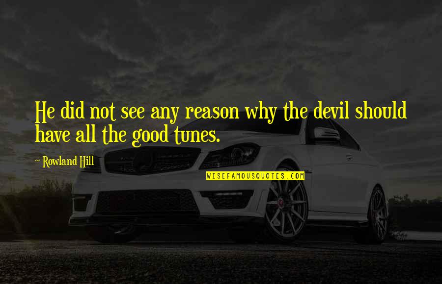 Good Tunes Quotes By Rowland Hill: He did not see any reason why the