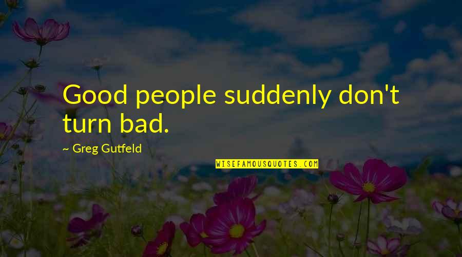 Good Turns To Bad Quotes By Greg Gutfeld: Good people suddenly don't turn bad.