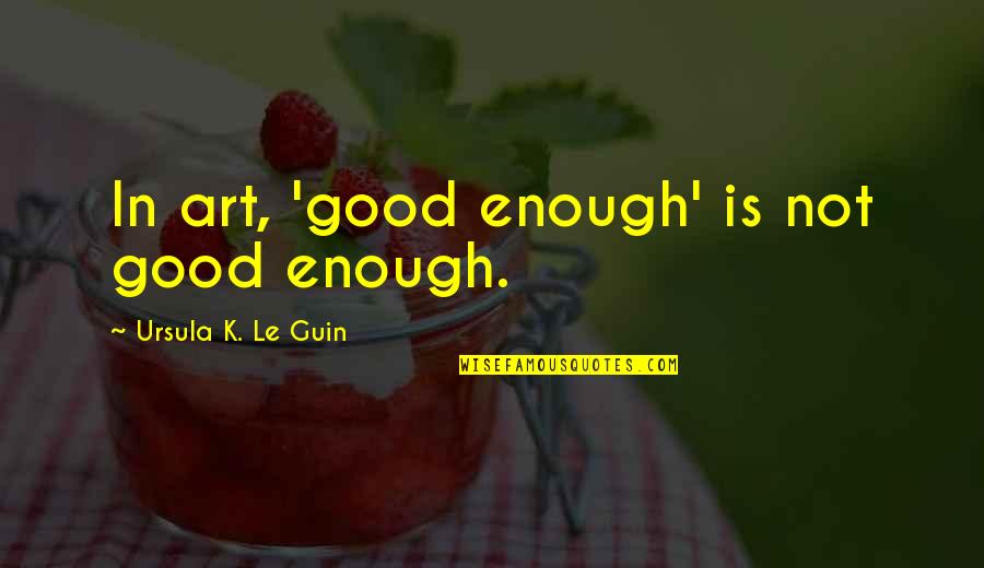 Good Ursula Quotes By Ursula K. Le Guin: In art, 'good enough' is not good enough. Good Ursula Quotes By Ursula K. Le Guin: In art, 'good enough' is not good enough.
