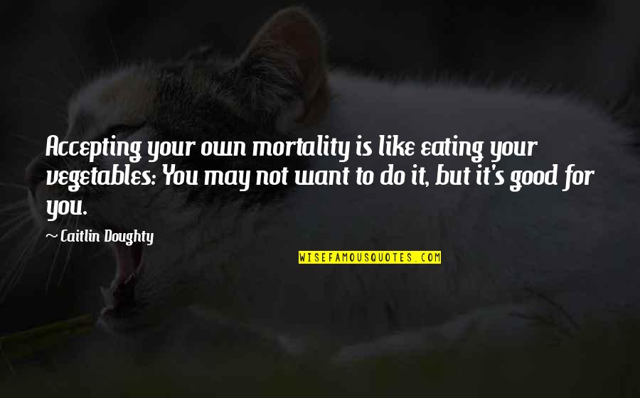 Good Vegetables Quotes By Caitlin Doughty: Accepting your own mortality is like eating your