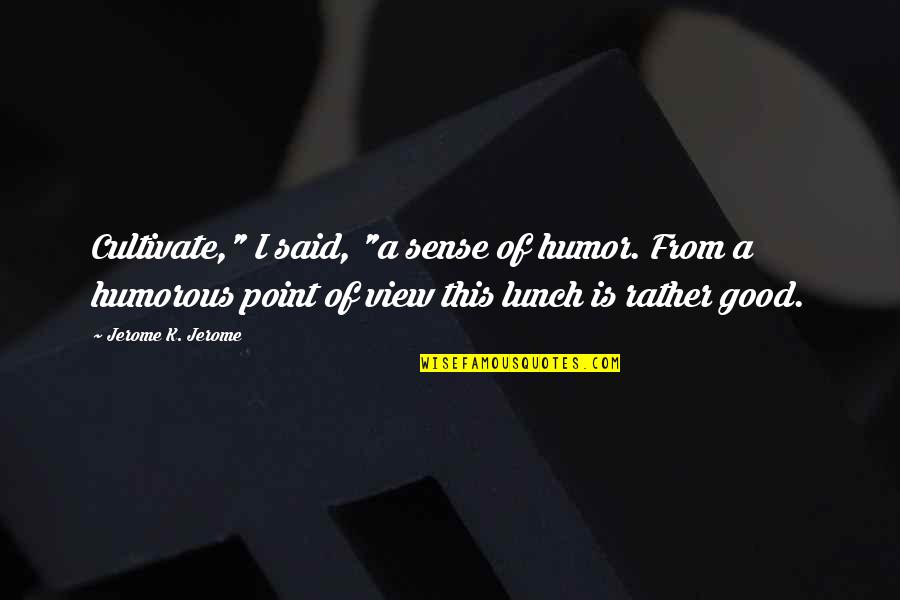 Good View Quotes By Jerome K. Jerome: Cultivate," I said, "a sense of humor. From
