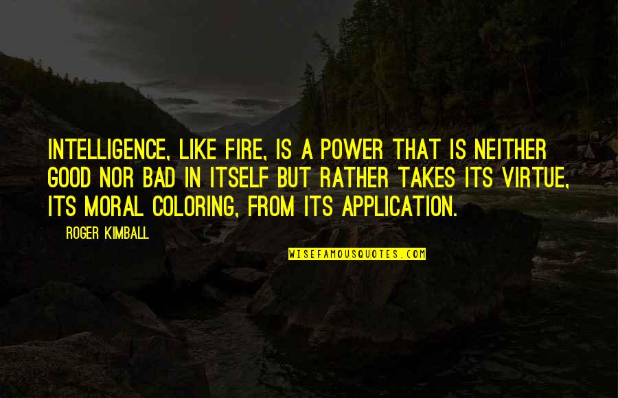 Good Virtue Quotes By Roger Kimball: Intelligence, like fire, is a power that is