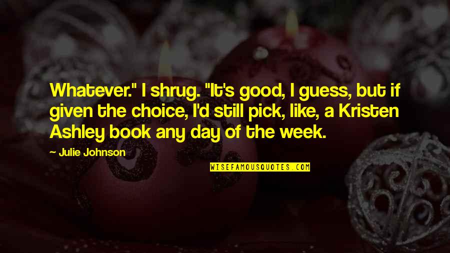 Good Week Quotes By Julie Johnson: Whatever." I shrug. "It's good, I guess, but