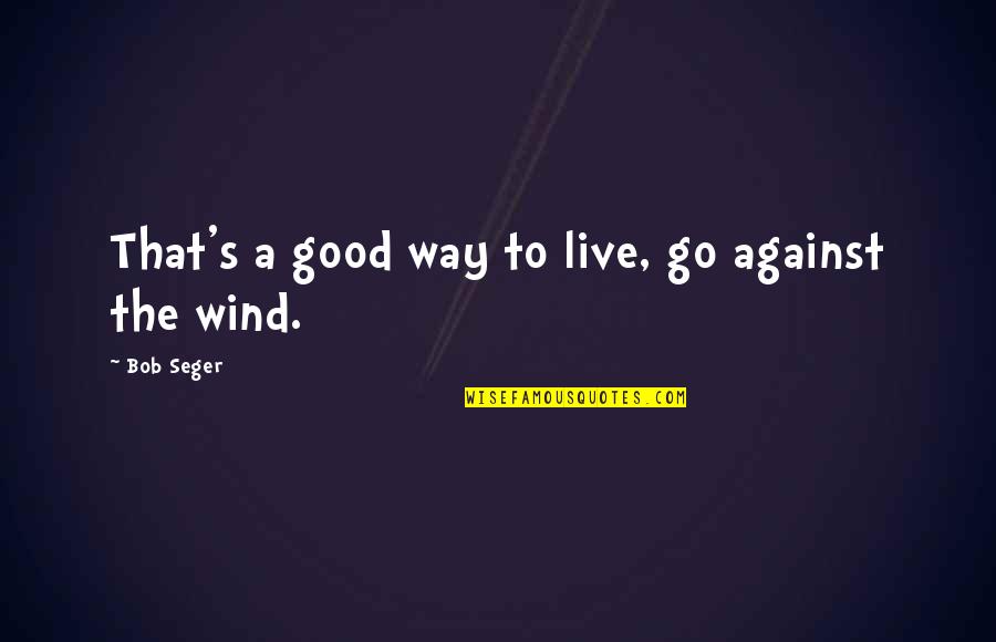 Good Wind Quotes By Bob Seger: That's a good way to live, go against