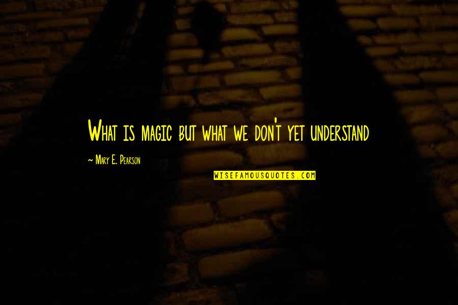 Good Wins Quotes By Mary E. Pearson: What is magic but what we don't yet Good Wins Quotes By Mary E. Pearson: What is magic but what we don't yet