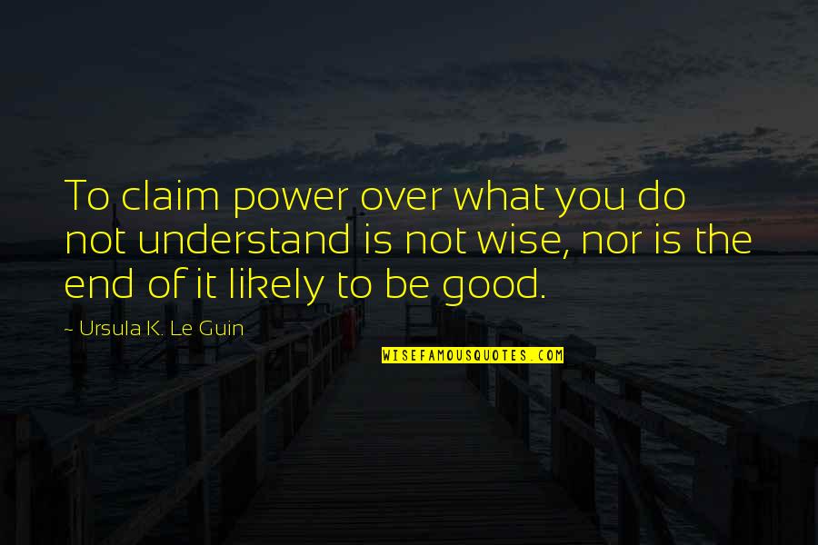 Good Wise Quotes By Ursula K. Le Guin: To claim power over what you do not