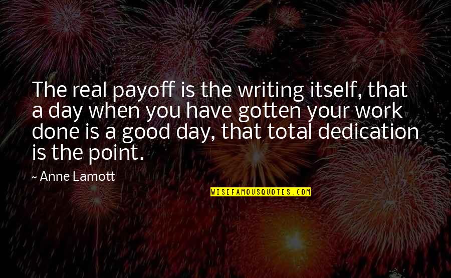Good Work Day Quotes By Anne Lamott: The real payoff is the writing itself, that Good Work Day Quotes By Anne Lamott: The real payoff is the writing itself, that