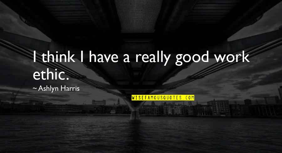 Good Work Ethics Quotes By Ashlyn Harris: I think I have a really good work Good Work Ethics Quotes By Ashlyn Harris: I think I have a really good work