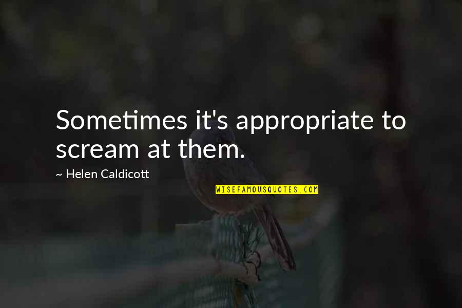 Good Workday Quotes By Helen Caldicott: Sometimes it's appropriate to scream at them.