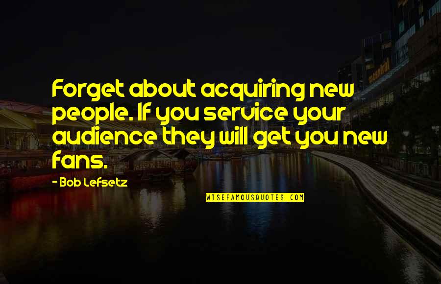 Good World History Quotes By Bob Lefsetz: Forget about acquiring new people. If you service