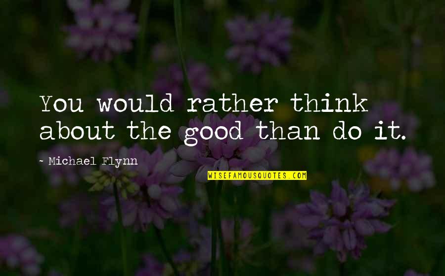 Good Would You Rather Quotes By Michael Flynn: You would rather think about the good than