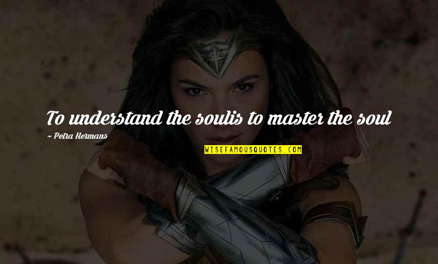 Good Xc Quotes By Petra Hermans: To understand the soulis to master the soul Good Xc Quotes By Petra Hermans: To understand the soulis to master the soul