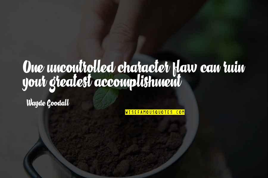 Goodall Quotes By Wayde Goodall: One uncontrolled character flaw can ruin your greatest