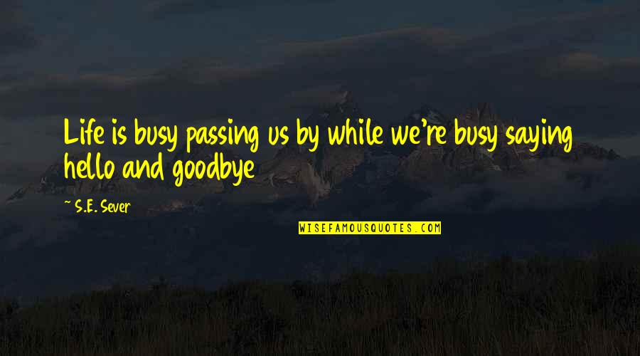 Goodbye And Hello Quotes By S.E. Sever: Life is busy passing us by while we're