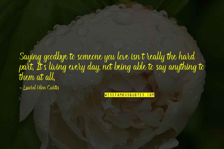 Goodbye Being Hard Quotes By Laurel Ulen Curtis: Saying goodbye to someone you love isn't really