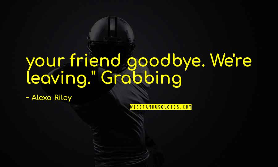 Goodbye Best Friend Quotes By Alexa Riley: your friend goodbye. We're leaving." Grabbing