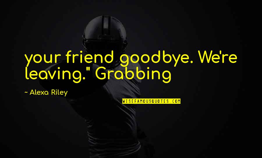 Goodbye For Now Friend Quotes By Alexa Riley: your friend goodbye. We're leaving." Grabbing