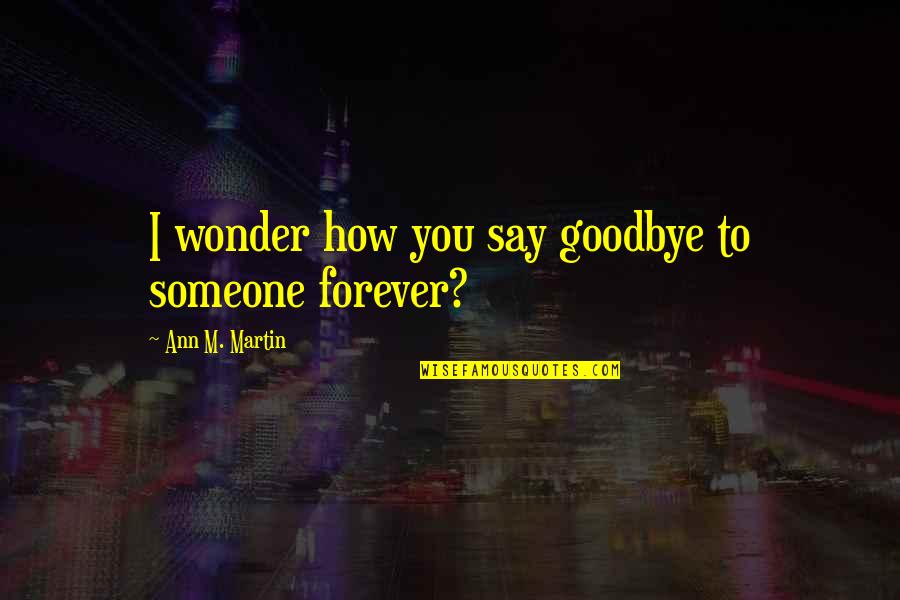 Goodbye Forever Quotes By Ann M. Martin: I wonder how you say goodbye to someone