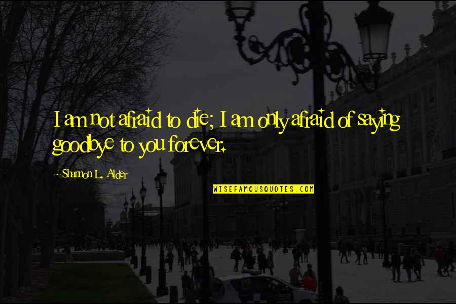 Goodbye Forever Quotes By Shannon L. Alder: I am not afraid to die; I am