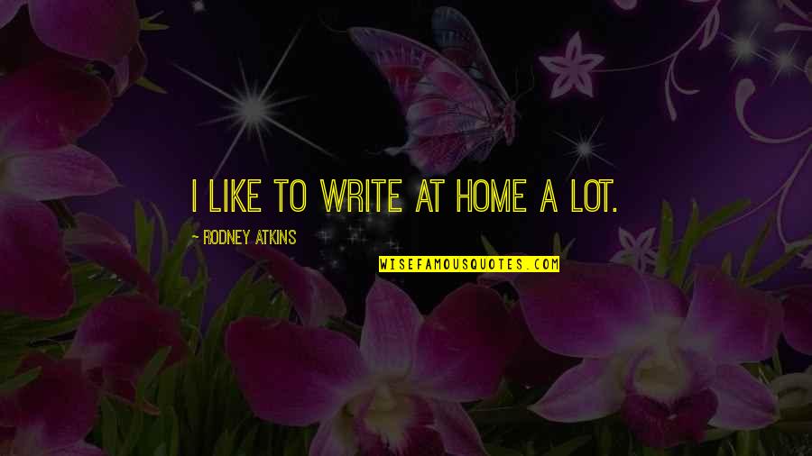 Goodbye High School Quotes By Rodney Atkins: I like to write at home a lot.