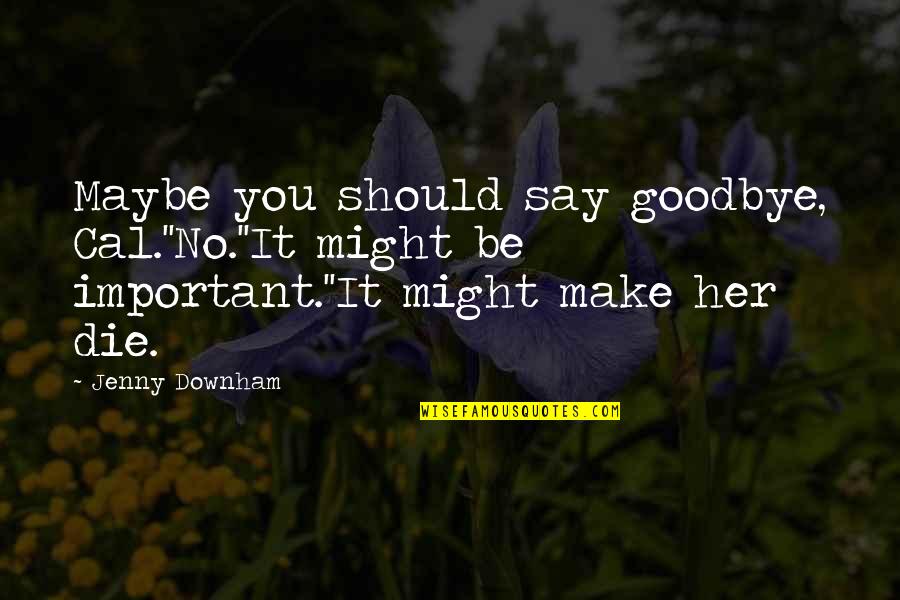 Goodbye My Love Quotes By Jenny Downham: Maybe you should say goodbye, Cal.''No.''It might be Goodbye My Love Quotes By Jenny Downham: Maybe you should say goodbye, Cal.''No.''It might be