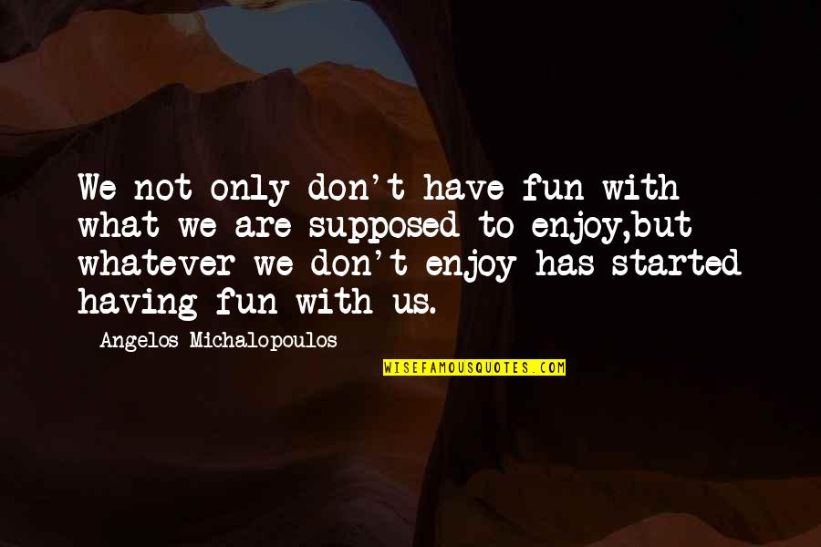 Goodbye Ocean Quotes By Angelos Michalopoulos: We not only don't have fun with what