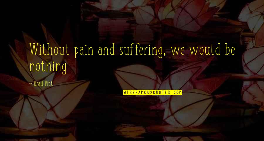 Goodbye To All My Friends Quotes By Brad Pitt: Without pain and suffering, we would be nothing Goodbye To All My Friends Quotes By Brad Pitt: Without pain and suffering, we would be nothing