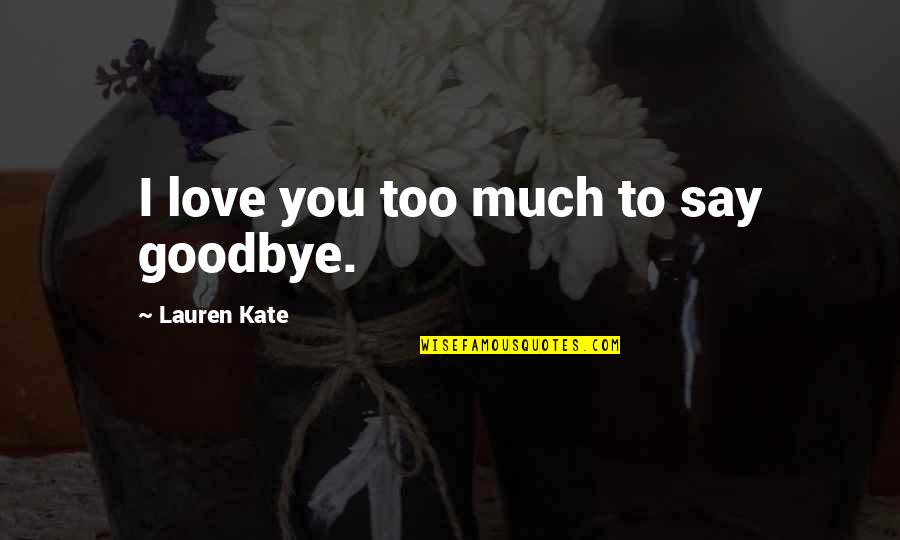 Goodbye To My Love Quotes By Lauren Kate: I love you too much to say goodbye. Goodbye To My Love Quotes By Lauren Kate: I love you too much to say goodbye.