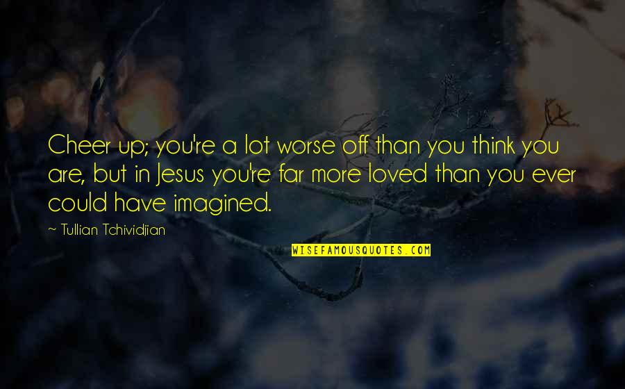 Goodbye You're Leaving Quotes By Tullian Tchividjian: Cheer up; you're a lot worse off than