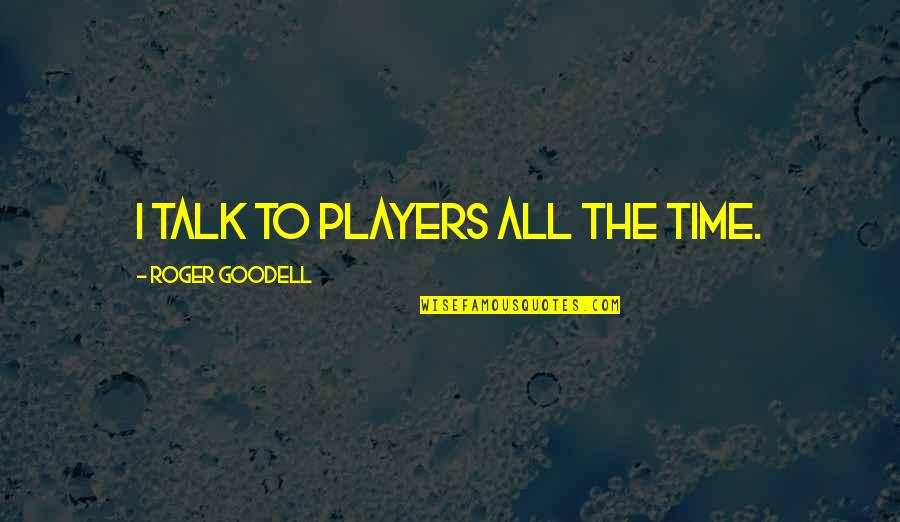 Goodell Quotes By Roger Goodell: I talk to players all the time.